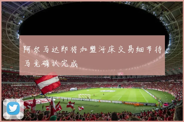 阿尔马达即将加盟河床交易细节待马竞确认完成