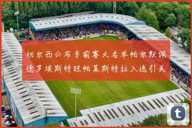 切尔西公布季前赛大名单帕尔默佩德罗埃斯特旺帕莱斯特拉入选引关注