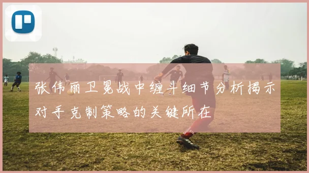 张伟丽卫冕战中缠斗细节分析揭示对手克制策略的关键所在