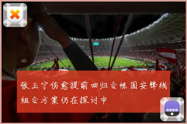 张玉宁伤愈提前回归合练国安锋线组合方案仍在探讨中