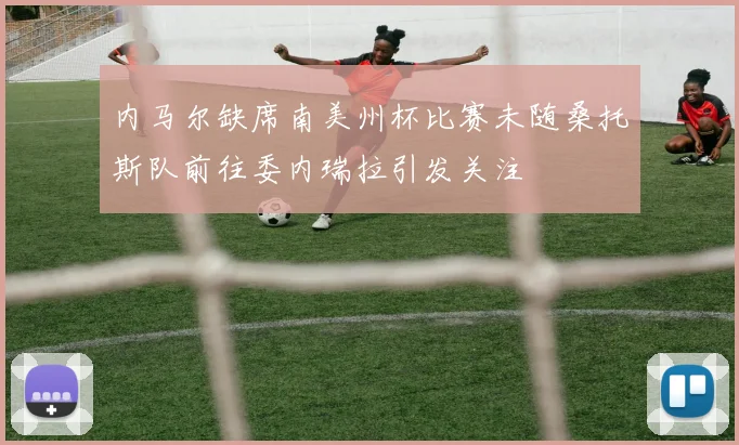 内马尔缺席南美州杯比赛未随桑托斯队前往委内瑞拉引发关注